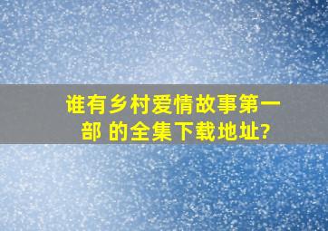 谁有乡村爱情故事第一部 的全集下载地址?