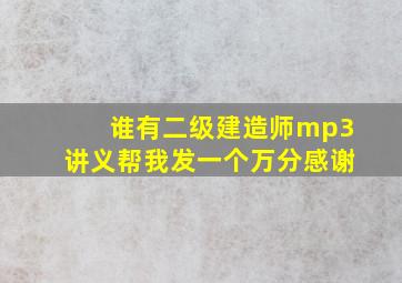 谁有二级建造师mp3讲义,帮我发一个,万分感谢