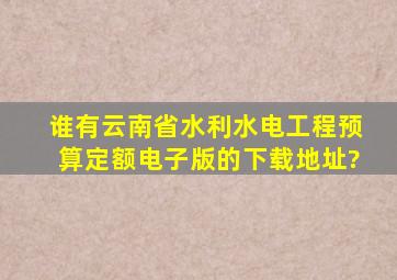 谁有云南省水利水电工程预算定额电子版的下载地址?