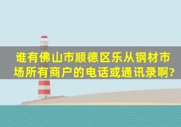 谁有佛山市顺德区乐从钢材市场所有商户的电话或通讯录啊?