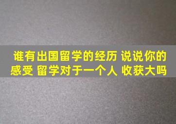 谁有出国留学的经历 说说你的感受 留学对于一个人 收获大吗