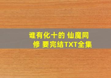 谁有化十的 仙魔同修 要完结TXT全集