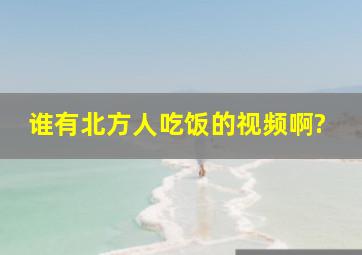 谁有北方人吃饭的视频啊?