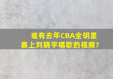 谁有去年CBA全明星赛上刘晓宇唱歌的视频?