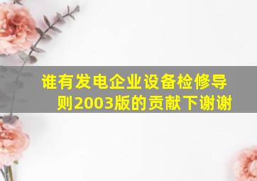 谁有发电企业设备检修导则2003版的。贡献下,谢谢。