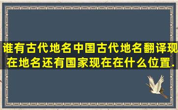 谁有古代地名,中国古代地名翻译现在地名。还有国家现在在什么位置...