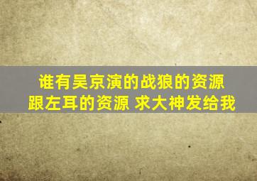 谁有吴京演的战狼的资源 跟左耳的资源 求大神发给我