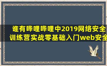 谁有哔哩哔哩中2019网络安全训练营实战零基础入门web安全黑客教程...