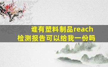 谁有塑料制品reach检测报告可以给我一份吗