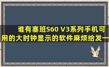 谁有塞班S60 V3系列手机可用的大时钟显示的软件麻烦给发一个,屏幕...