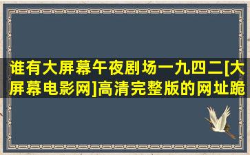 谁有大屏幕午夜剧场一九四二[大屏幕电影网]高清完整版的网址,跪谢