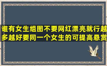 谁有女生组图,不要网红,漂亮就行,越多越好,要同一个女生的,可提高悬赏