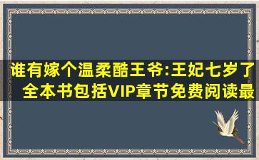 谁有嫁个温柔酷王爷:王妃七岁了全本书包括VIP章节免费阅读,最好是...