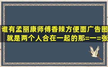 谁有孟丽康师傅香辣方便面广告图,就是两个人合在一起的那=一=张,...