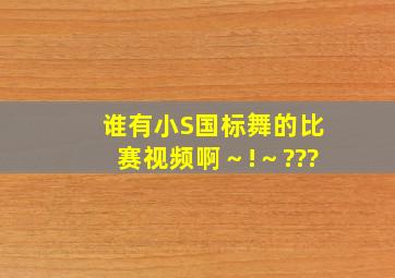 谁有小S国标舞的比赛视频啊～!～???