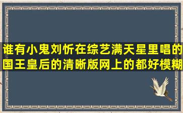 谁有小鬼刘忻在综艺满天星里唱的国王皇后的清晰版,网上的都好模糊...