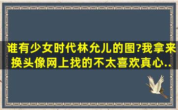 谁有少女时代林允儿的图?我拿来换头像,网上找的不太喜欢。。。真心...