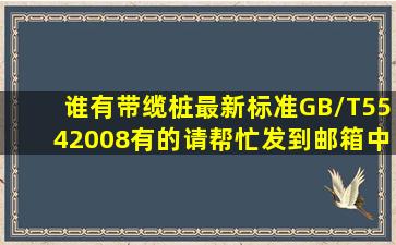 谁有带缆桩最新标准GB/T5542008。有的请帮忙发到邮箱中吧,非常...