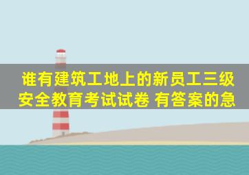 谁有建筑工地上的(新员工三级安全教育考试试卷 )有答案的,急