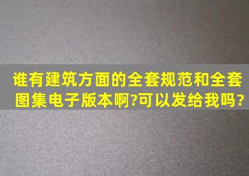 谁有建筑方面的全套规范和全套图集电子版本啊?可以发给我吗?