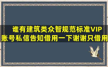 谁有建筑类《众智规范标准》VIP 账号,私信告知借用一下,谢谢,只借用