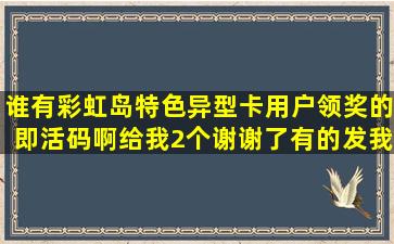 谁有彩虹岛特色异型卡用户领奖的即活码啊给我2个谢谢了有的发我