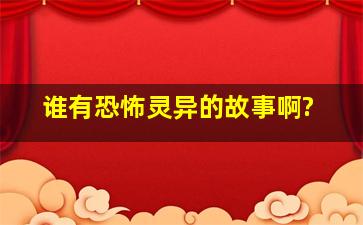 谁有恐怖、灵异的故事啊?