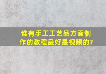 谁有手工工艺品方面制作的教程最好是视频的?