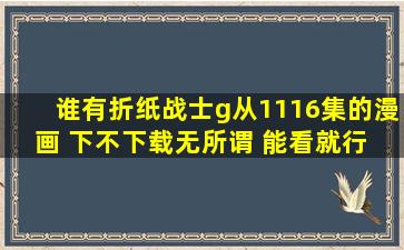 谁有折纸战士g从1116集的漫画 下不下载无所谓 能看就行 不要折纸...