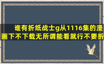 谁有折纸战士g从1116集的漫画下不下载无所谓能看就行不要折纸战士...