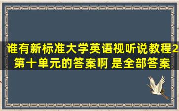 谁有新标准大学英语视听说教程2 第十单元的答案啊 是全部答案 有的...