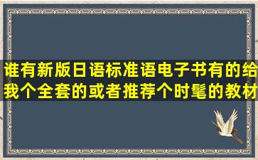 谁有新版日语标准语电子书有的给我个全套的或者推荐个时髦的教材...