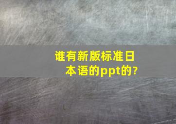 谁有新版标准日本语的ppt的?