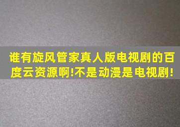 谁有旋风管家真人版电视剧的百度云资源啊!不是动漫是电视剧!