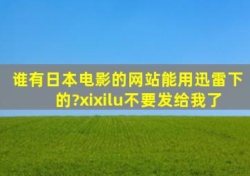 谁有日本电影的网站,能用迅雷下的?xixilu不要发给我了。