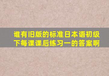 谁有旧版的《标准日本语》初级下每课课后练习一的答案啊