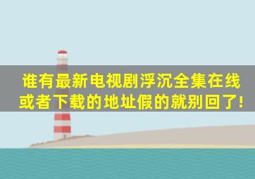 谁有最新电视剧《浮沉》全集在线或者下载的地址,假的就别回了!