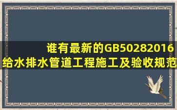 谁有最新的GB50282016给水排水管道工程施工及验收规范和条文说明