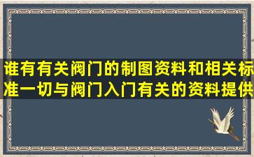 谁有有关阀门的制图资料和相关标准。一切与阀门入门有关的资料提供...