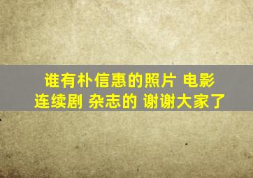 谁有朴信惠的照片 电影 连续剧 杂志的 谢谢大家了