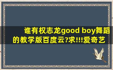 谁有权志龙good boy舞蹈的教学版百度云?求!!!爱奇艺下载不了!