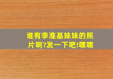 谁有李准基妹妹的照片啊?发一下吧!嘿嘿