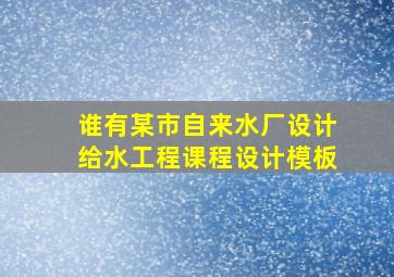 谁有某市自来水厂设计,给水工程课程设计模板