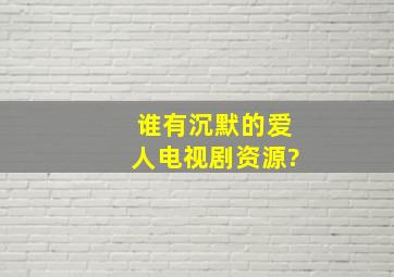 谁有沉默的爱人电视剧资源?