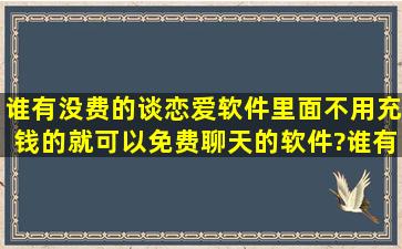 谁有没费的谈恋爱软件,里面不用充钱的就可以免费聊天的软件?谁有??