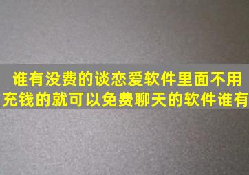 谁有没费的谈恋爱软件里面不用充钱的就可以免费聊天的软件(谁有((