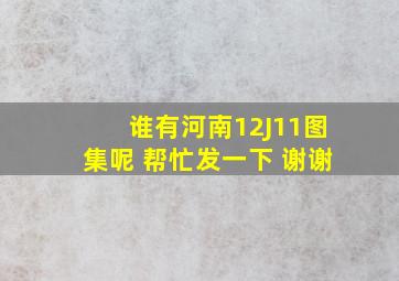 谁有河南12J11图集呢 帮忙发一下 谢谢