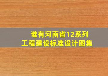 谁有河南省12系列工程建设标准设计图集