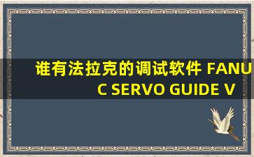 谁有法拉克的调试软件 FANUC SERVO GUIDE V6.0 有下载地址吗?谁...