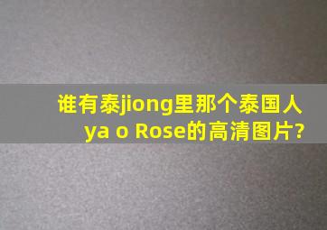 谁有泰jiong里那个泰国人ya o Rose的高清图片?